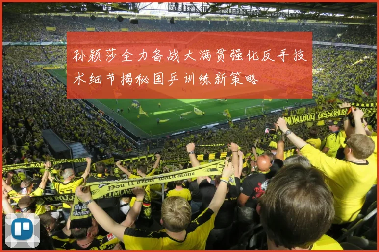 孙颖莎全力备战大满贯强化反手技术细节揭秘国乒训练新策略