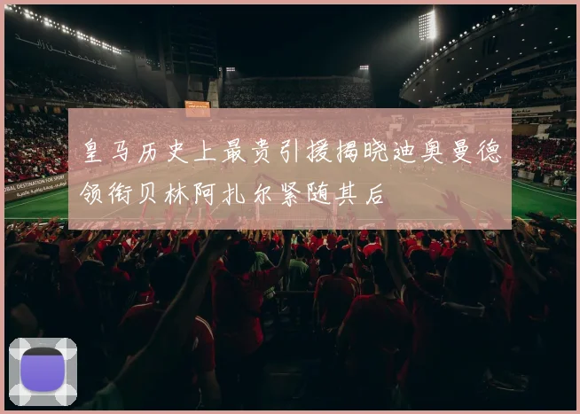 皇马历史上最贵引援揭晓迪奥曼德领衔贝林阿扎尔紧随其后
