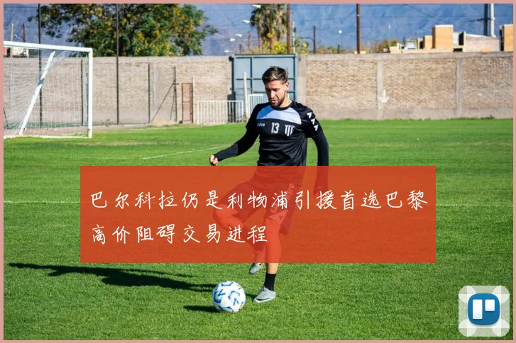巴尔科拉仍是利物浦引援首选巴黎高价阻碍交易进程