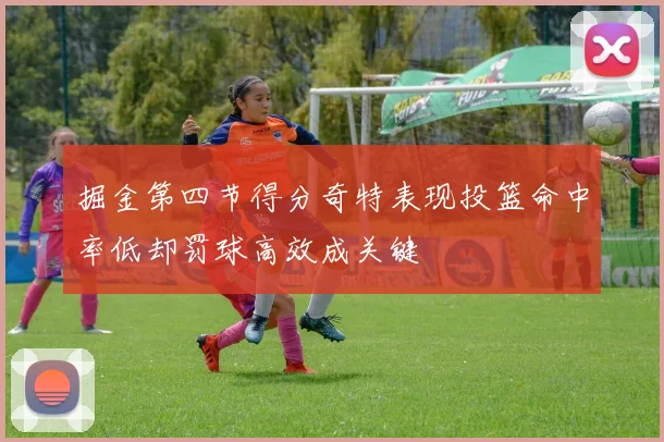 掘金第四节得分奇特表现投篮命中率低却罚球高效成关键