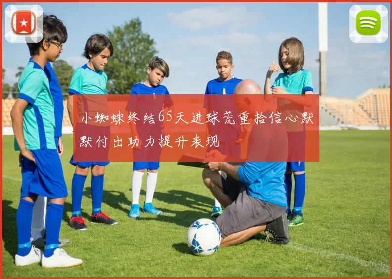 小蜘蛛终结65天进球荒重拾信心默默付出助力提升表现