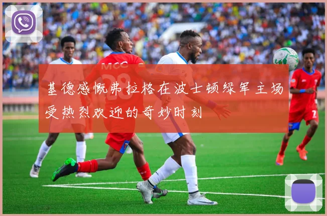 基德感慨弗拉格在波士顿绿军主场受热烈欢迎的奇妙时刻
