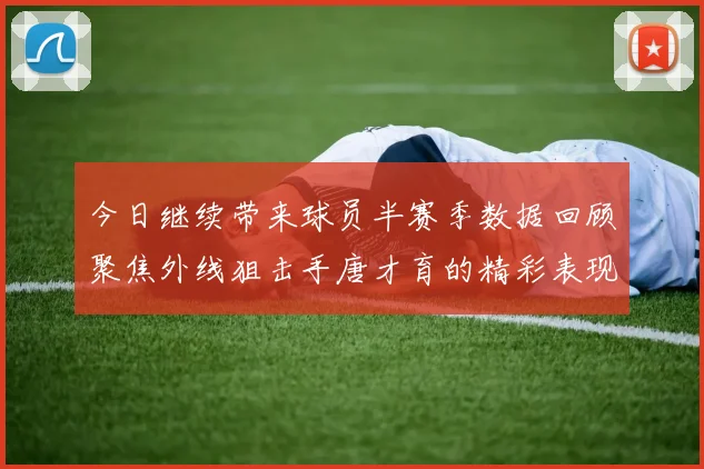 今日继续带来球员半赛季数据回顾聚焦外线狙击手唐才育的精彩表现与成长