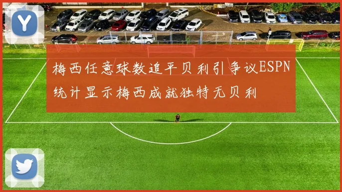 梅西任意球数追平贝利引争议ESPN统计显示梅西成就独特无贝利