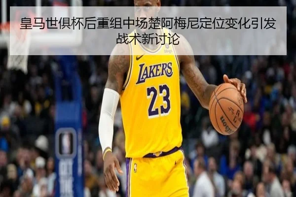 皇马世俱杯后重组中场楚阿梅尼定位变化引发战术新讨论