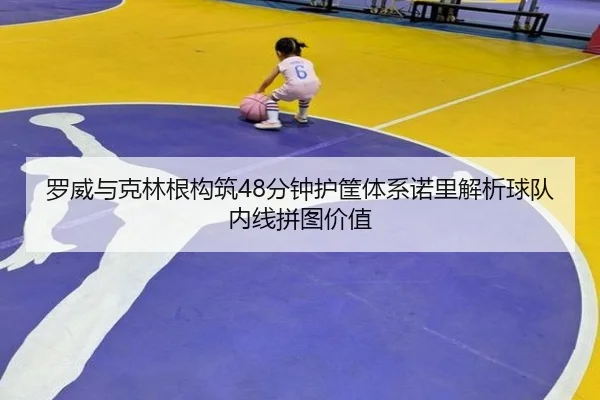 罗威与克林根构筑48分钟护筐体系诺里解析球队内线拼图价值